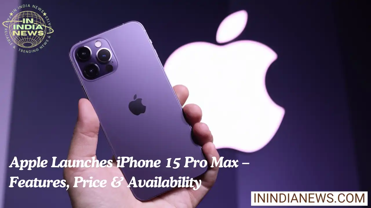 Apple Launches iPhone 15 Pro Max – Features, Price & Availability